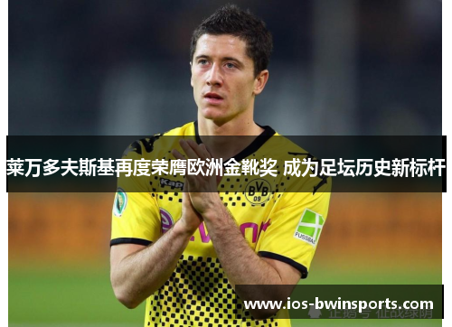 莱万多夫斯基再度荣膺欧洲金靴奖 成为足坛历史新标杆