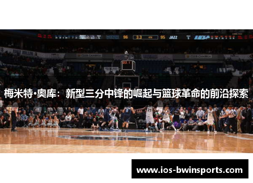 梅米特·奥库：新型三分中锋的崛起与篮球革命的前沿探索