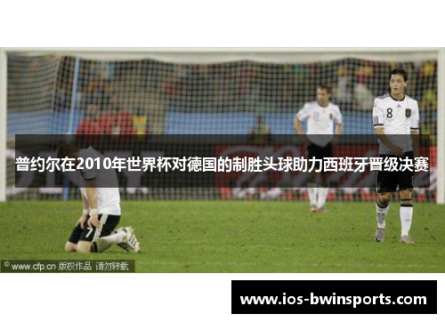 普约尔在2010年世界杯对德国的制胜头球助力西班牙晋级决赛