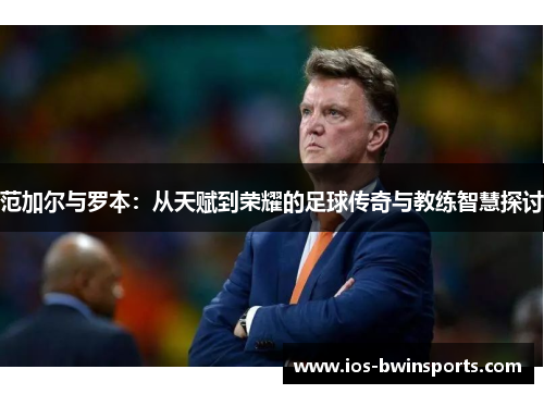 范加尔与罗本：从天赋到荣耀的足球传奇与教练智慧探讨