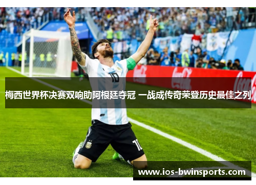 梅西世界杯决赛双响助阿根廷夺冠 一战成传奇荣登历史最佳之列