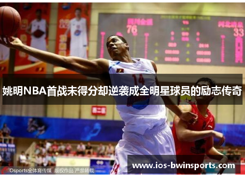 姚明NBA首战未得分却逆袭成全明星球员的励志传奇