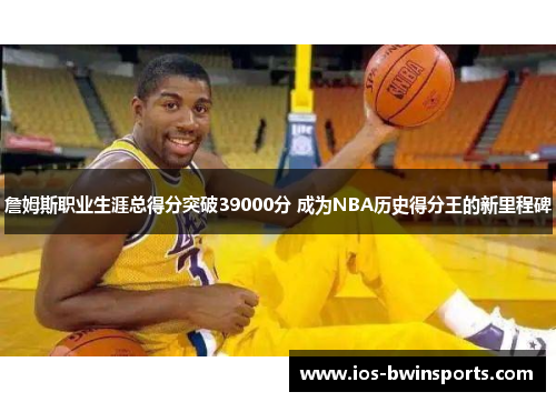 詹姆斯职业生涯总得分突破39000分 成为NBA历史得分王的新里程碑