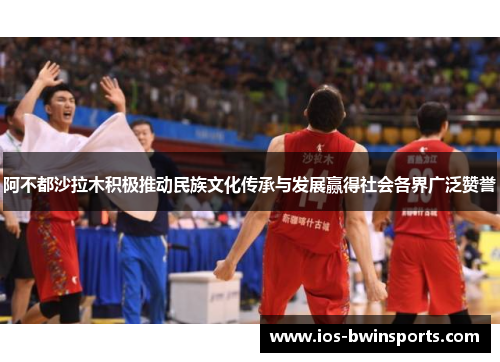 阿不都沙拉木积极推动民族文化传承与发展赢得社会各界广泛赞誉