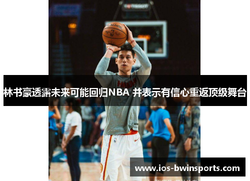 林书豪透露未来可能回归NBA 并表示有信心重返顶级舞台