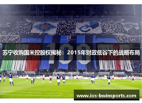 苏宁收购国米控股权揭秘：2015年财政低谷下的战略布局