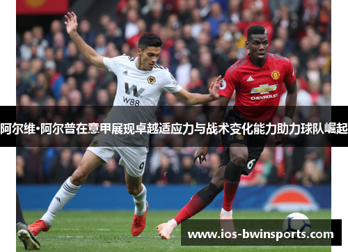 阿尔维·阿尔普在意甲展现卓越适应力与战术变化能力助力球队崛起