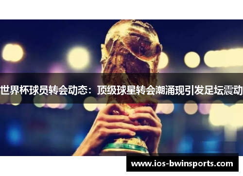 世界杯球员转会动态：顶级球星转会潮涌现引发足坛震动
