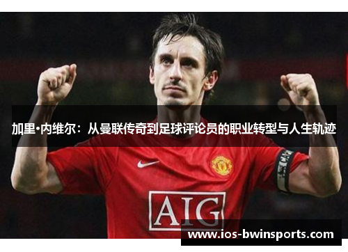 加里·内维尔：从曼联传奇到足球评论员的职业转型与人生轨迹