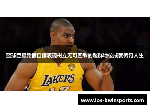 篮球巨星凭借自信表现树立无可匹敌的超群地位成就传奇人生