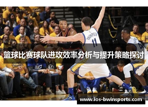 篮球比赛球队进攻效率分析与提升策略探讨