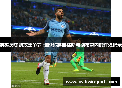 英超历史助攻王争霸 谁能超越吉格斯与德布劳内的辉煌记录