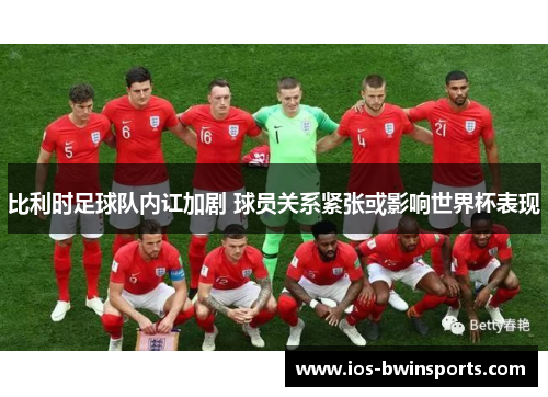 比利时足球队内讧加剧 球员关系紧张或影响世界杯表现
