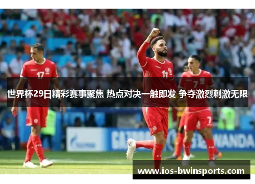 世界杯29日精彩赛事聚焦 热点对决一触即发 争夺激烈刺激无限