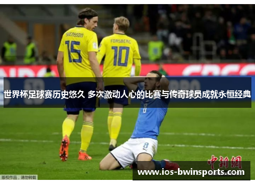 世界杯足球赛历史悠久 多次激动人心的比赛与传奇球员成就永恒经典