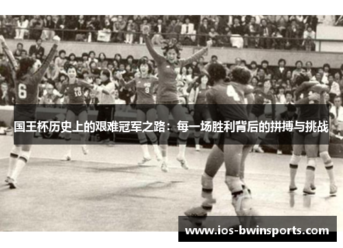 国王杯历史上的艰难冠军之路：每一场胜利背后的拼搏与挑战