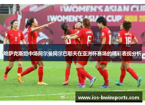 哈萨克斯坦中场阿尔曼阿尔巴耶夫在亚洲杯赛场的精彩表现分析
