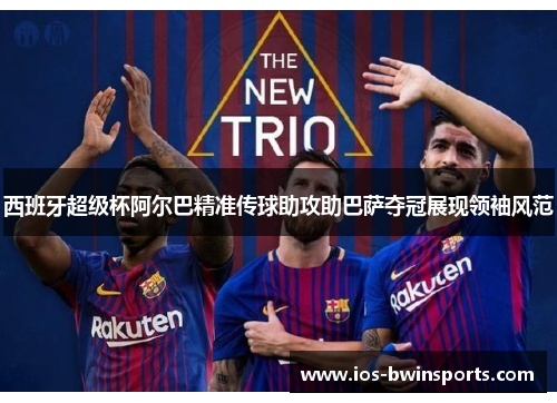 西班牙超级杯阿尔巴精准传球助攻助巴萨夺冠展现领袖风范