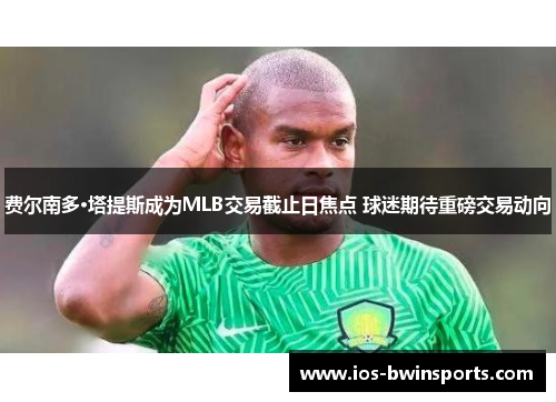 费尔南多·塔提斯成为MLB交易截止日焦点 球迷期待重磅交易动向