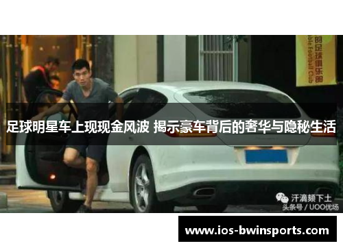 足球明星车上现现金风波 揭示豪车背后的奢华与隐秘生活