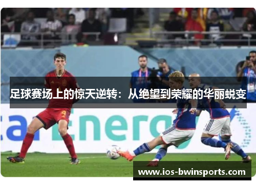 足球赛场上的惊天逆转：从绝望到荣耀的华丽蜕变
