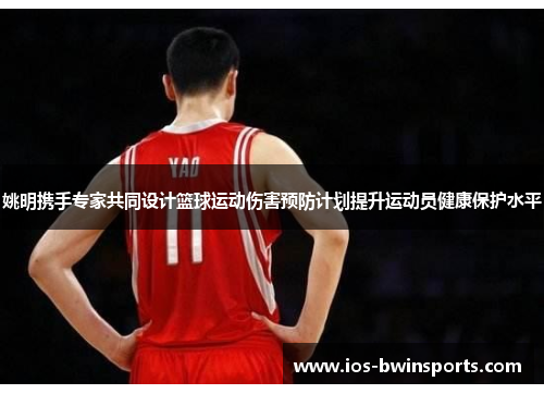 姚明携手专家共同设计篮球运动伤害预防计划提升运动员健康保护水平