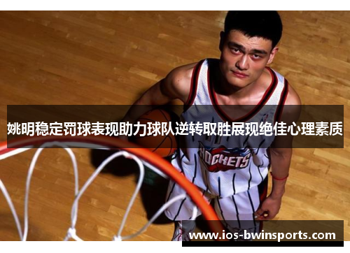 姚明稳定罚球表现助力球队逆转取胜展现绝佳心理素质