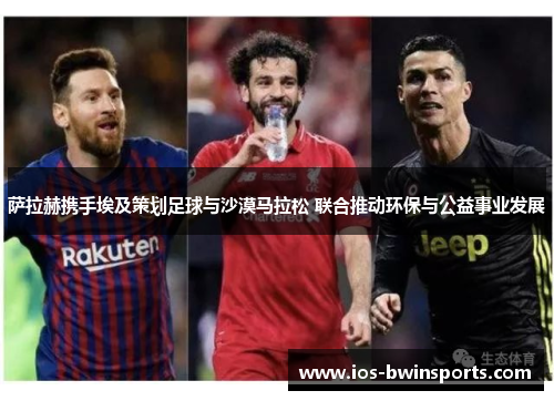 萨拉赫携手埃及策划足球与沙漠马拉松 联合推动环保与公益事业发展