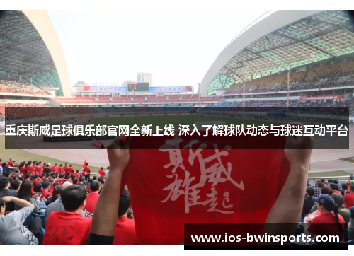 重庆斯威足球俱乐部官网全新上线 深入了解球队动态与球迷互动平台
