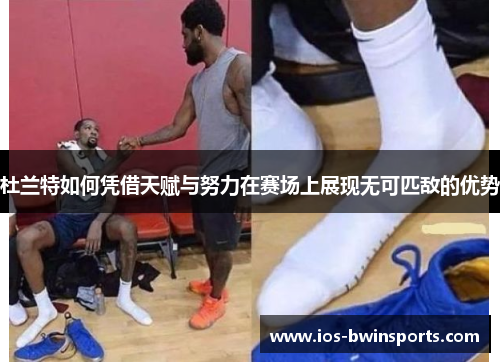 杜兰特如何凭借天赋与努力在赛场上展现无可匹敌的优势