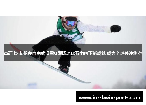杰西卡·艾伦在自由式滑雪U型场地比赛中创下新成就 成为全球关注焦点