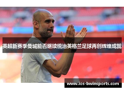 英超新赛季曼城能否继续统治英格兰足球再创辉煌成就