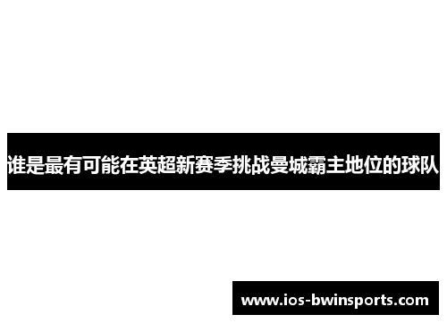 谁是最有可能在英超新赛季挑战曼城霸主地位的球队