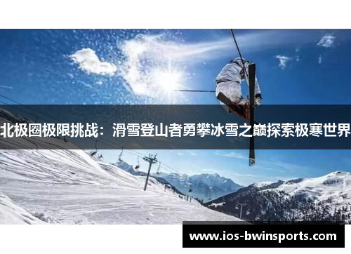 北极圈极限挑战：滑雪登山者勇攀冰雪之巅探索极寒世界