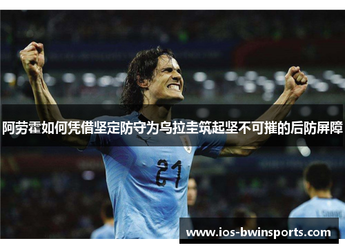 阿劳霍如何凭借坚定防守为乌拉圭筑起坚不可摧的后防屏障