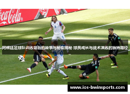 阿根廷足球队训练背后的故事与秘密揭秘 球员成长与战术演练的独特路径
