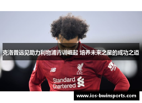 克洛普远见助力利物浦青训崛起 培养未来之星的成功之道