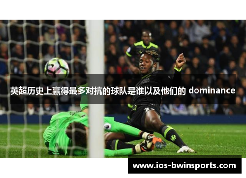 英超历史上赢得最多对抗的球队是谁以及他们的 dominance
