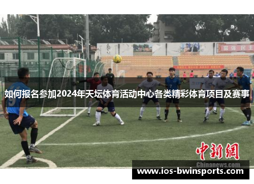 如何报名参加2024年天坛体育活动中心各类精彩体育项目及赛事