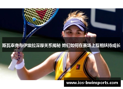 斯瓦泰克与伊埃拉深厚关系揭秘 她们如何在赛场上互相扶持成长