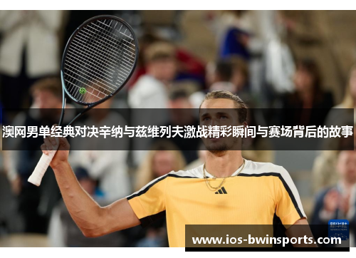 澳网男单经典对决辛纳与兹维列夫激战精彩瞬间与赛场背后的故事