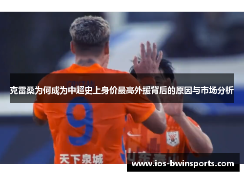 克雷桑为何成为中超史上身价最高外援背后的原因与市场分析