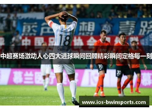 中超赛场激动人心四大进球瞬间回顾精彩瞬间定格每一刻