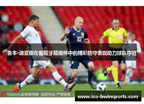 鲁本·迪亚斯在葡萄牙超级杯中的精彩防守表现助力球队夺冠