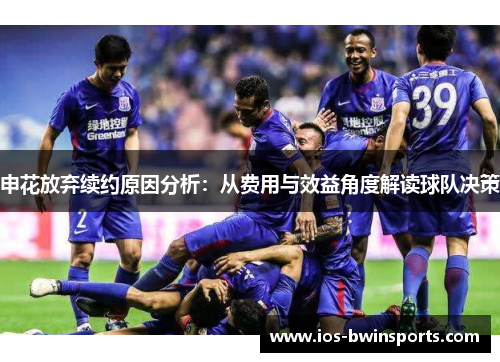 申花放弃续约原因分析：从费用与效益角度解读球队决策