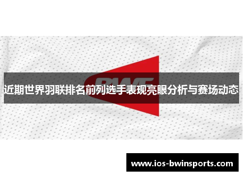 近期世界羽联排名前列选手表现亮眼分析与赛场动态