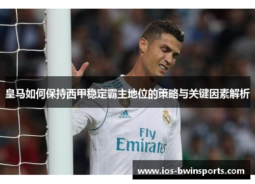 皇马如何保持西甲稳定霸主地位的策略与关键因素解析
