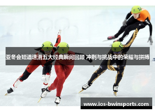 亚冬会短道速滑五大经典瞬间回顾 冲刺与挑战中的荣耀与拼搏