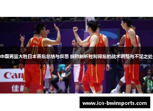 中国男篮大胜日本赛后总结与反思 细致剖析胜利背后的战术调整与不足之处