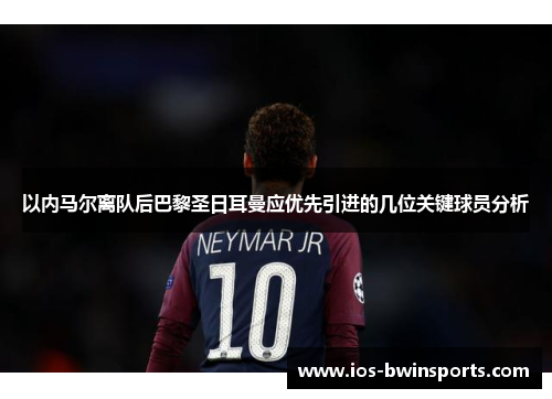 以内马尔离队后巴黎圣日耳曼应优先引进的几位关键球员分析